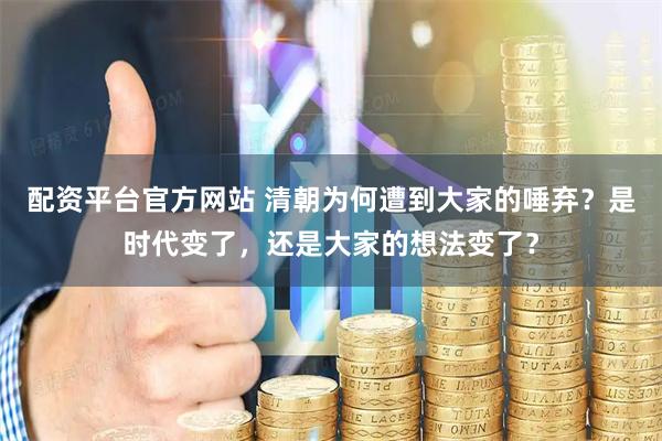 配资平台官方网站 清朝为何遭到大家的唾弃？是时代变了，还是大家的想法变了？