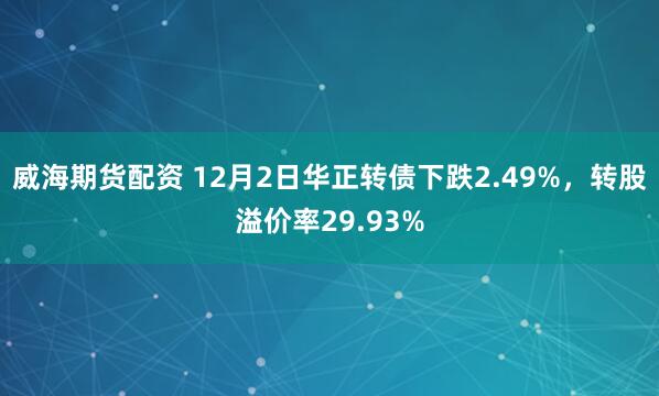威海期货配资 12月2日华正转债下跌2.49%，转股溢价率29.93%