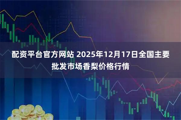 配资平台官方网站 2025年12月17日全国主要批发市场香梨价格行情
