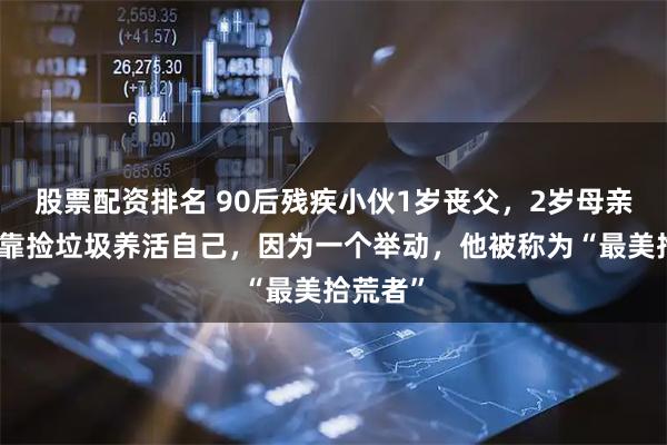 股票配资排名 90后残疾小伙1岁丧父，2岁母亲改嫁，靠捡垃圾养活自己，因为一个举动，他被称为“最美拾荒者”