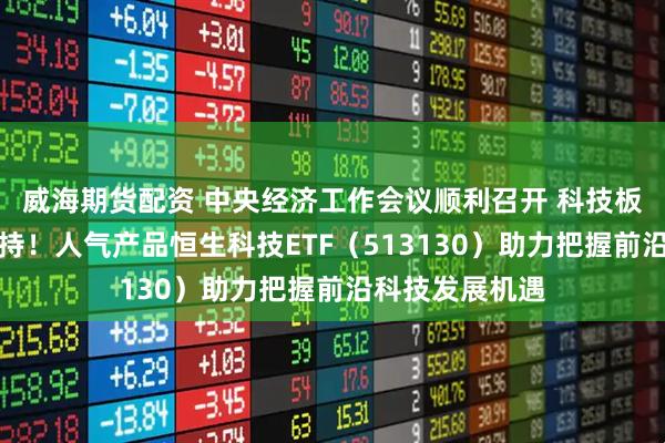 威海期货配资 中央经济工作会议顺利召开 科技板块再获政策支持！人气产品恒生科技ETF（513130）助力把握前沿科技发展机遇