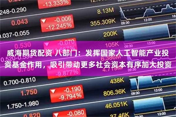 威海期货配资 八部门：发挥国家人工智能产业投资基金作用，吸引带动更多社会资本有序加大投资