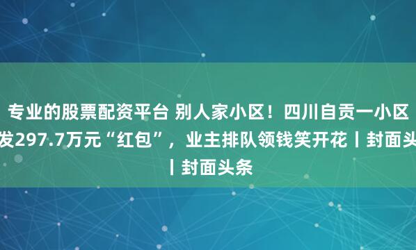专业的股票配资平台 别人家小区！四川自贡一小区豪发297.7万元“红包”，业主排队领钱笑开花丨封面头条