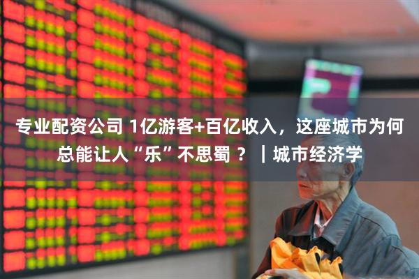 专业配资公司 1亿游客+百亿收入，这座城市为何总能让人“乐”不思蜀 ？｜城市经济学
