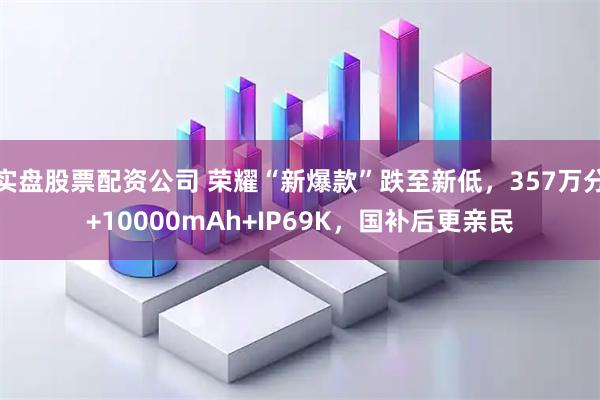 实盘股票配资公司 荣耀“新爆款”跌至新低，357万分+10000mAh+IP69K，国补后更亲民