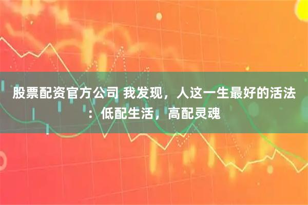 股票配资官方公司 我发现，人这一生最好的活法：低配生活，高配灵魂