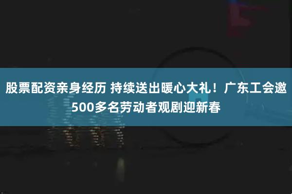 股票配资亲身经历 持续送出暖心大礼！广东工会邀500多名劳动者观剧迎新春