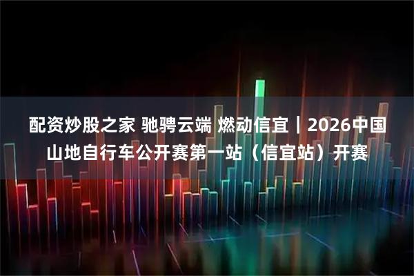 配资炒股之家 驰骋云端 燃动信宜｜2026中国山地自行车公开赛第一站（信宜站）开赛