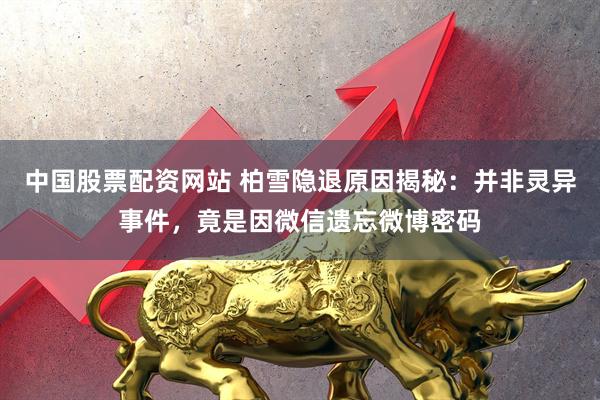 中国股票配资网站 柏雪隐退原因揭秘：并非灵异事件，竟是因微信遗忘微博密码